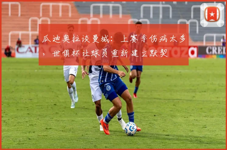 瓜迪奥拉谈曼城：上赛季伤病太多，世俱杯让球员重新建立默契