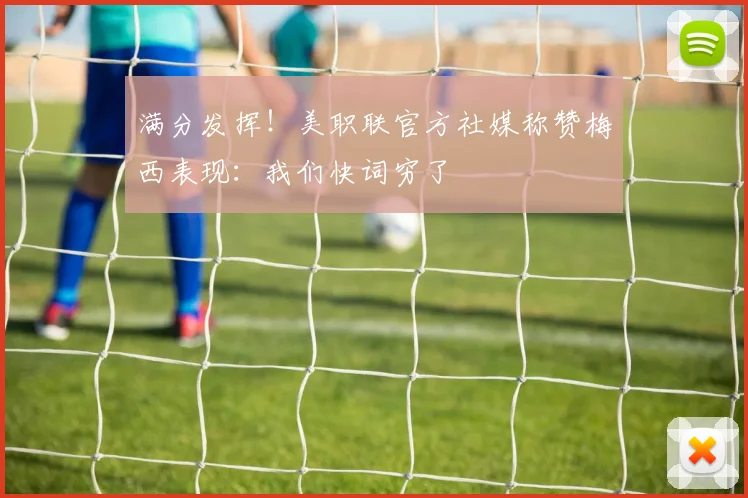 满分发挥！美职联官方社媒称赞梅西表现：我们快词穷了